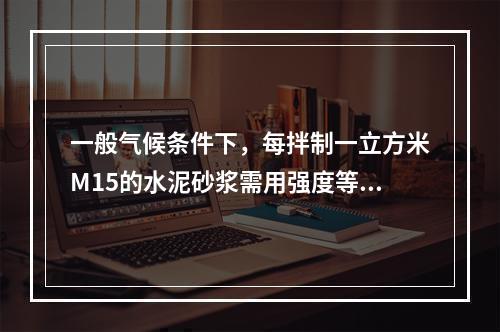 一般气候条件下，每拌制一立方米M15的水泥砂浆需用强度等级为