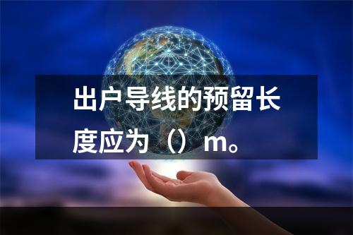 出户导线的预留长度应为（）m。