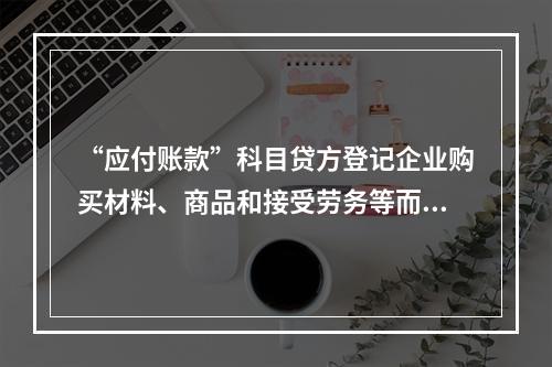 “应付账款”科目贷方登记企业购买材料、商品和接受劳务等而发生