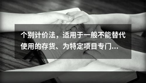 个别计价法，适用于一般不能替代使用的存货、为特定项目专门购入