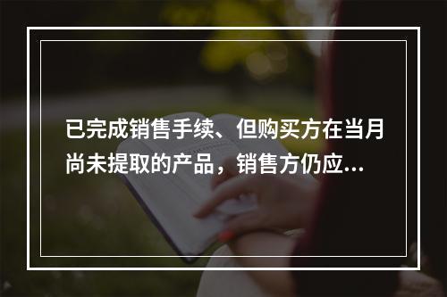 已完成销售手续、但购买方在当月尚未提取的产品，销售方仍应作为