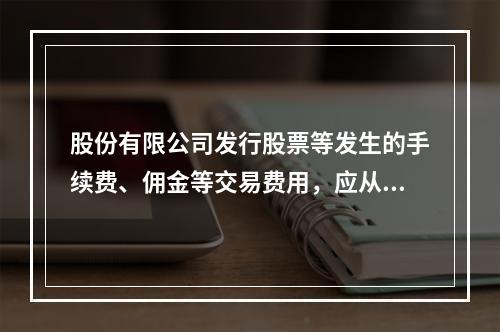 股份有限公司发行股票等发生的手续费、佣金等交易费用，应从溢价