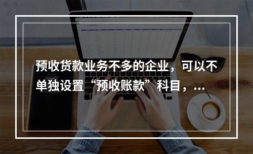 预收货款业务不多的企业，可以不单独设置“预收账款”科目，其所