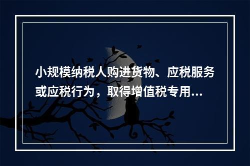 小规模纳税人购进货物、应税服务或应税行为，取得增值税专用发票