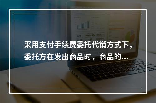 采用支付手续费委托代销方式下，委托方在发出商品时，商品的控制