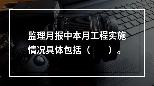 监理月报中本月工程实施情况具体包括（　　）。