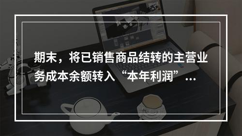 期末，将已销售商品结转的主营业务成本余额转入“本年利润”科目