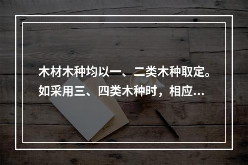 木材木种均以一、二类木种取定。如采用三、四类木种时，相应定额