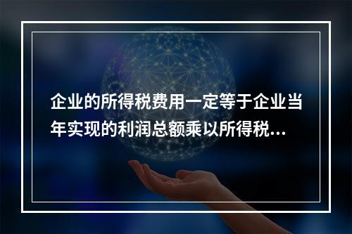 企业的所得税费用一定等于企业当年实现的利润总额乘以所得税税率