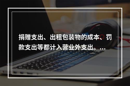 捐赠支出、出租包装物的成本、罚款支出等都计入营业外支出。（　