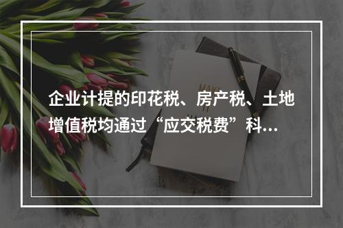 企业计提的印花税、房产税、土地增值税均通过“应交税费”科目核