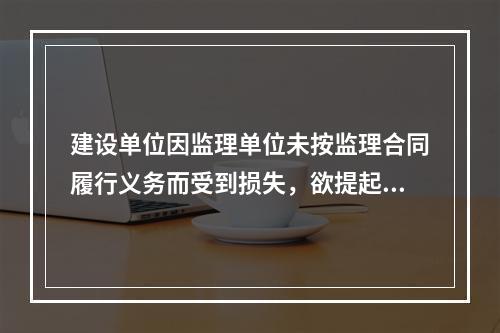 建设单位因监理单位未按监理合同履行义务而受到损失，欲提起诉讼