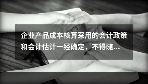 企业产品成本核算采用的会计政策和会计估计一经确定，不得随意变