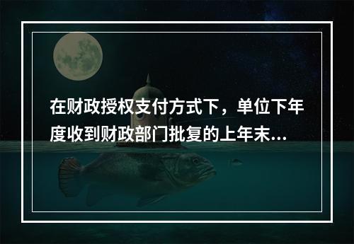 在财政授权支付方式下，单位下年度收到财政部门批复的上年末未下