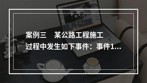 案例三     某公路工程施工过程中发生如下事件：事件1：为