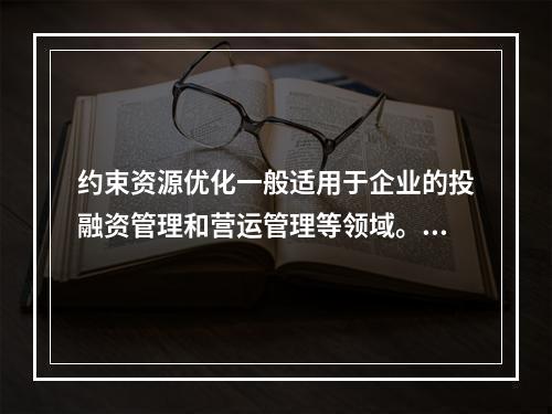 约束资源优化一般适用于企业的投融资管理和营运管理等领域。（　