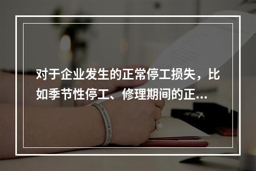 对于企业发生的正常停工损失，比如季节性停工、修理期间的正常停