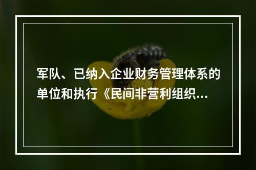 军队、已纳入企业财务管理体系的单位和执行《民间非营利组织会计