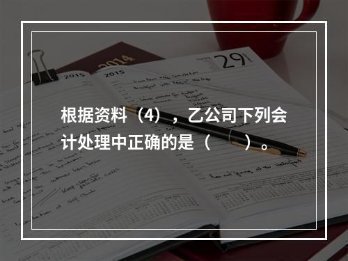 根据资料（4），乙公司下列会计处理中正确的是（　　）。