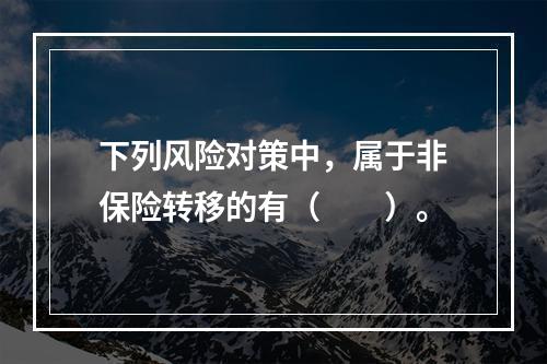 下列风险对策中，属于非保险转移的有（　　）。