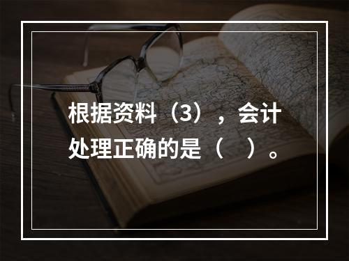 根据资料（3），会计处理正确的是（　）。