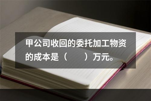 甲公司收回的委托加工物资的成本是（　　）万元。