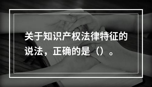 关于知识产权法律特征的说法，正确的是（）。