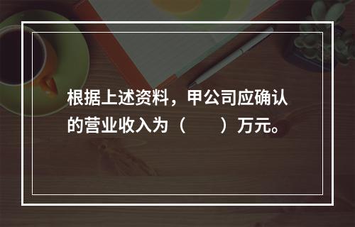 根据上述资料，甲公司应确认的营业收入为（　　）万元。