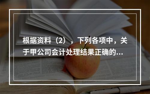 根据资料（2），下列各项中，关于甲公司会计处理结果正确的是（