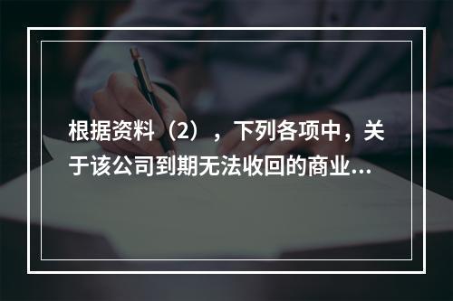 根据资料（2），下列各项中，关于该公司到期无法收回的商业承兑