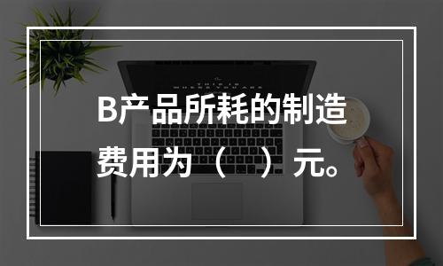 B产品所耗的制造费用为（　）元。