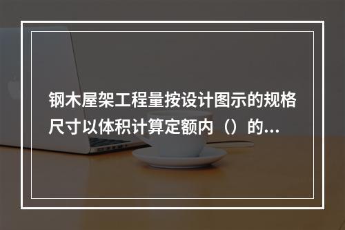 钢木屋架工程量按设计图示的规格尺寸以体积计算定额内（）的用