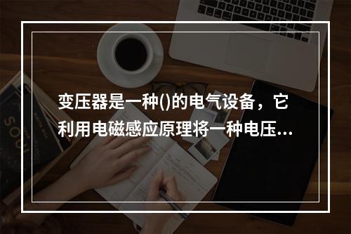 变压器是一种()的电气设备，它利用电磁感应原理将一种电压等级