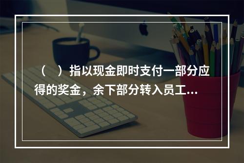 （　）指以现金即时支付一部分应得的奖金，余下部分转入员工账