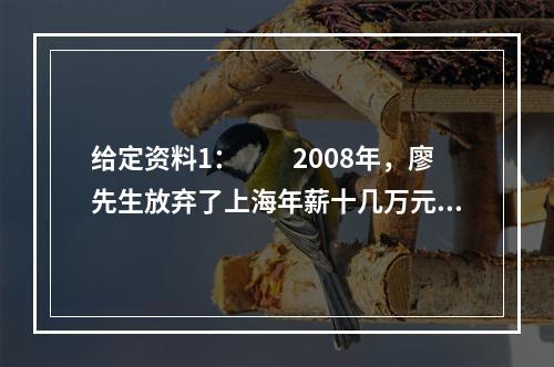 给定资料1：　　2008年，廖先生放弃了上海年薪十几万元的工