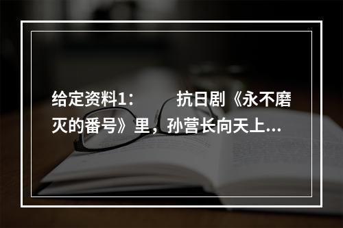 给定资料1：　　抗日剧《永不磨灭的番号》里，孙营长向天上扔了