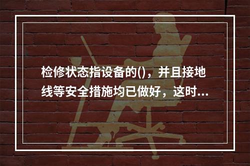 检修状态指设备的()，并且接地线等安全措施均已做好，这时设备