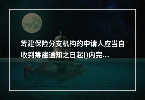 筹建保险分支机构的申请人应当自收到筹建通知之日起()内完成分