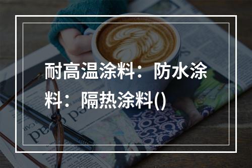 耐高温涂料：防水涂料：隔热涂料()