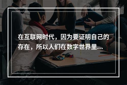 在互联网时代，因为要证明自己的存在，所以人们在数字世界里不断