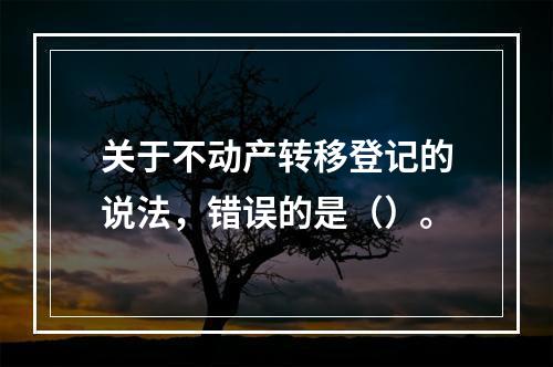 关于不动产转移登记的说法，错误的是（）。