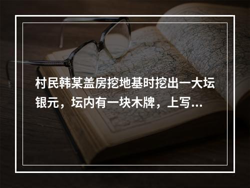 村民韩某盖房挖地基时挖出一大坛银元，坛内有一块木牌，上写“为