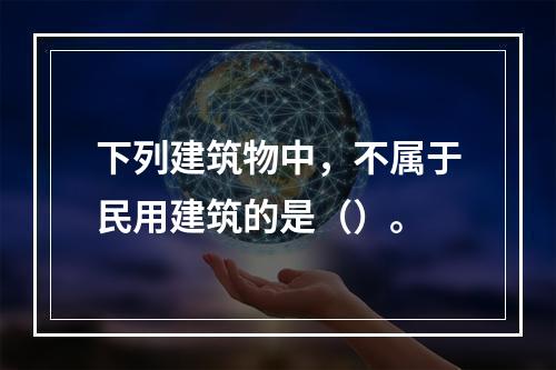 下列建筑物中，不属于民用建筑的是（）。