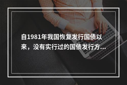 自1981年我国恢复发行国债以来，没有实行过的国债发行方式是