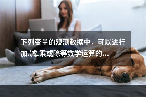 下列变量的观测数据中，可以进行加.减.乘或除等数学运算的是（