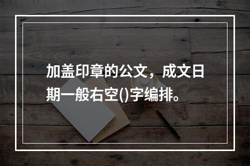 加盖印章的公文，成文日期一般右空()字编排。