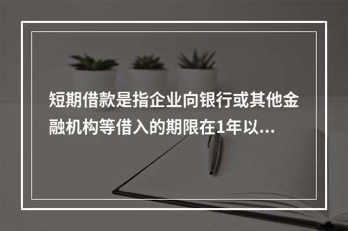 短期借款是指企业向银行或其他金融机构等借入的期限在1年以下、