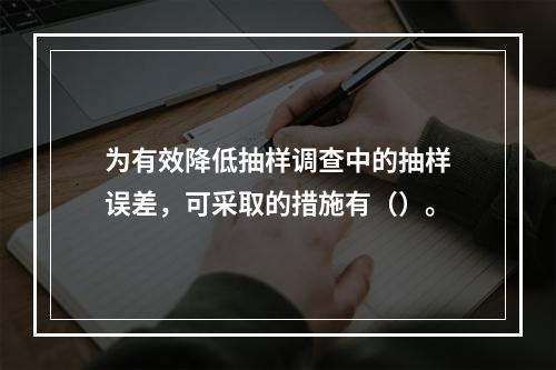 为有效降低抽样调查中的抽样误差，可采取的措施有（）。