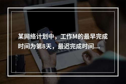 某网络计划中，工作M的最早完成时间为第8天，最迟完成时间为第