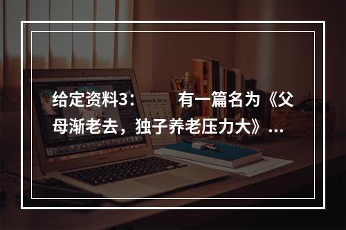 给定资料3：　　有一篇名为《父母渐老去，独子养老压力大》的报